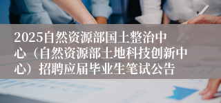 2025自然资源部国土整治中心（自然资源部土地科技创新中心）招聘应届毕业生笔试公告