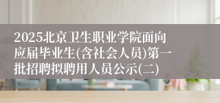 2025北京卫生职业学院面向应届毕业生(含社会人员)第一批招聘拟聘用人员公示(二)