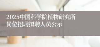 2025中国科学院植物研究所岗位招聘拟聘人员公示