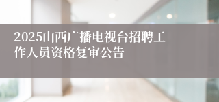 2025山西广播电视台招聘工作人员资格复审公告