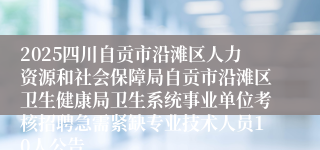2025四川自贡市沿滩区人力资源和社会保障局自贡市沿滩区卫生健康局卫生系统事业单位考核招聘急需紧缺专业技术人员10人公告