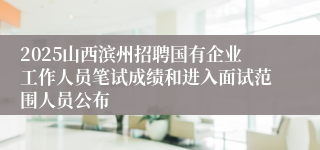 2025山西滨州招聘国有企业工作人员笔试成绩和进入面试范围人员公布