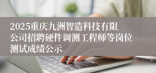 2025重庆九洲智造科技有限公司招聘硬件调测工程师等岗位测试成绩公示