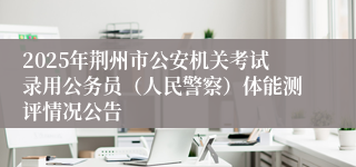 2025年荆州市公安机关考试录用公务员（人民警察）体能测评情况公告