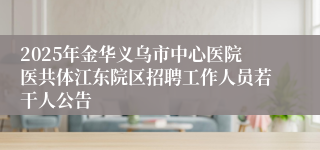 2025年金华义乌市中心医院医共体江东院区招聘工作人员若干人公告