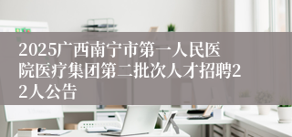 2025广西南宁市第一人民医院医疗集团第二批次人才招聘22人公告