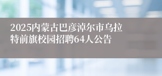 2025内蒙古巴彦淖尔市乌拉特前旗校园招聘64人公告
