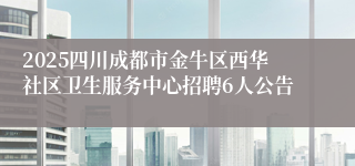 2025四川成都市金牛区西华社区卫生服务中心招聘6人公告