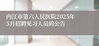 内江市第六人民医院2025年5月招聘见习人员的公告