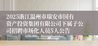 2025浙江温州市瑞安市国有资产投资集团有限公司下属子公司招聘市场化人员5人公告