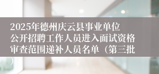 2025年德州庆云县事业单位公开招聘工作人员进入面试资格审查范围递补人员名单（第三批）