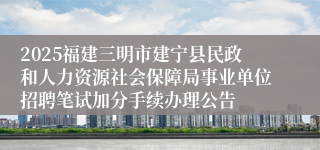 2025福建三明市建宁县民政和人力资源社会保障局事业单位招聘笔试加分手续办理公告