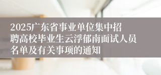 2025广东省事业单位集中招聘高校毕业生云浮郁南面试人员名单及有关事项的通知