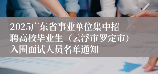 2025广东省事业单位集中招聘高校毕业生（云浮市罗定市）入围面试人员名单通知
