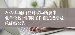 2025年通山县财政局所属事业单位校园招聘工作面试成绩及总成绩公告