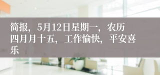 简报，5月12日星期一，农历四月月十五，工作愉快，平安喜乐