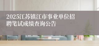 2025江苏镇江市事业单位招聘笔试成绩查询公告