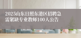 2025山东日照东港区招聘急需紧缺专业教师100人公告
