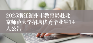 2025浙江湖州市教育局赴北京师范大学招聘优秀毕业生14人公告