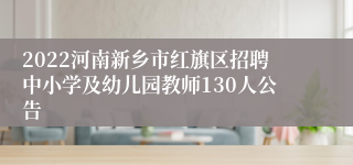 2022河南新乡市红旗区招聘中小学及幼儿园教师130人公告