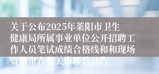 关于公布2025年莱阳市卫生健康局所属事业单位公开招聘工作人员笔试成绩合格线和和现场资格审查有关事项的公告