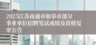 2025江苏南通市如皋市部分事业单位招聘笔试成绩及资格复审公告