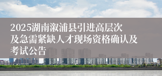 2025湖南溆浦县引进高层次及急需紧缺人才现场资格确认及考试公告