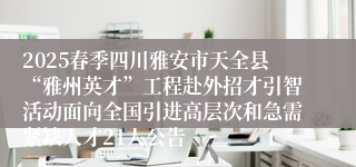 2025春季四川雅安市天全县“雅州英才”工程赴外招才引智活动面向全国引进高层次和急需紧缺人才21人公告