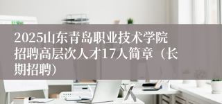 2025山东青岛职业技术学院招聘高层次人才17人简章（长期招聘）