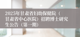 2025年甘肃省妇幼保健院（甘肃省中心医院）招聘博士研究生公告（第一期）