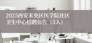 2025西安未央区医学院社区卫生中心招聘公告（3人）