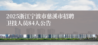 2025浙江宁波市慈溪市招聘卫技人员84人公告