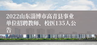 2022山东淄博市高青县事业单位招聘教师、校医135人公告