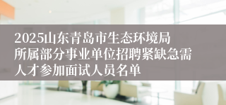 2025山东青岛市生态环境局所属部分事业单位招聘紧缺急需人才参加面试人员名单