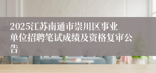 2025江苏南通市崇川区事业单位招聘笔试成绩及资格复审公告
