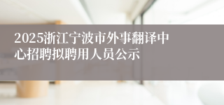 2025浙江宁波市外事翻译中心招聘拟聘用人员公示