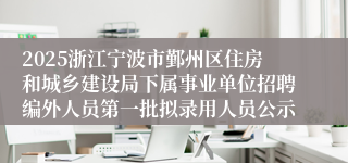 2025浙江宁波市鄞州区住房和城乡建设局下属事业单位招聘编外人员第一批拟录用人员公示