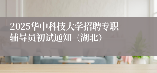 2025华中科技大学招聘专职辅导员初试通知（湖北）