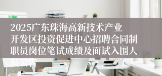 2025广东珠海高新技术产业开发区投资促进中心招聘合同制职员岗位笔试成绩及面试入围人员公告