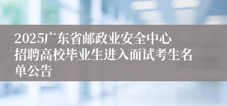 2025广东省邮政业安全中心招聘高校毕业生进入面试考生名单公告