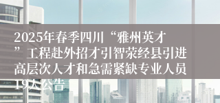 2025年春季四川“雅州英才”工程赴外招才引智荥经县引进高层次人才和急需紧缺专业人员19人公告