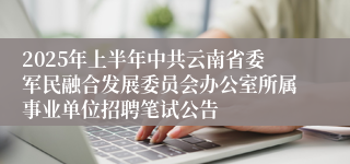 2025年上半年中共云南省委军民融合发展委员会办公室所属事业单位招聘笔试公告