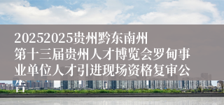 20252025贵州黔东南州第十三届贵州人才博览会罗甸事业单位人才引进现场资格复审公告