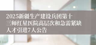2025新疆生产建设兵团第十三师红星医院高层次和急需紧缺人才引进7人公告