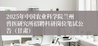 2025年中国农业科学院兰州兽医研究所招聘科研岗位笔试公告（甘肃）