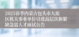 2025春季内蒙古包头市九原区机关事业单位引进高层次和紧缺急需人才面试公告