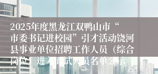 2025年度黑龙江双鸭山市“市委书记进校园”引才活动饶河县事业单位招聘工作人员（综合岗位）进入面试人员名单公示
