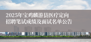 2025年宝鸡麟游县医疗定向招聘笔试成绩及面试名单公告
