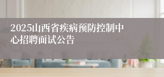 2025山西省疾病预防控制中心招聘面试公告
