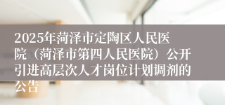 2025年菏泽市定陶区人民医院（菏泽市第四人民医院）公开引进高层次人才岗位计划调剂的公告